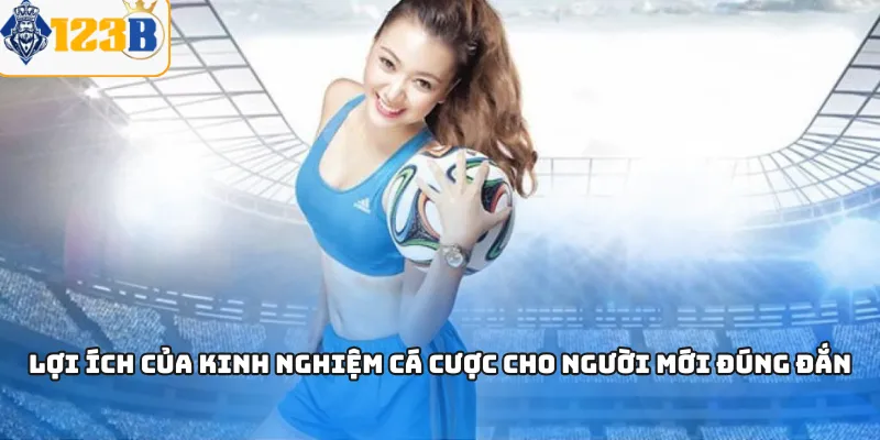 Lợi ích của kinh nghiệm cá cược cho người mới đúng đắn
