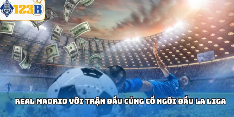 Real Madrid với trận đấu củng cố ngôi đầu La Liga