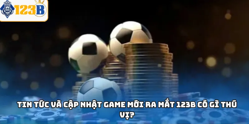 Tin tức và cập nhật game mới ra mắt 123B có gì thú vị?